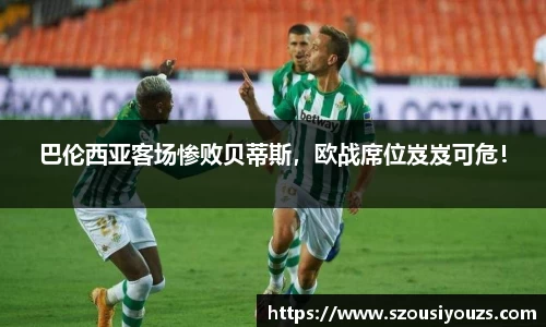 巴伦西亚客场惨败贝蒂斯，欧战席位岌岌可危！