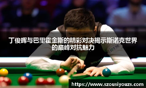 丁俊晖与巴里霍金斯的精彩对决揭示斯诺克世界的巅峰对抗魅力