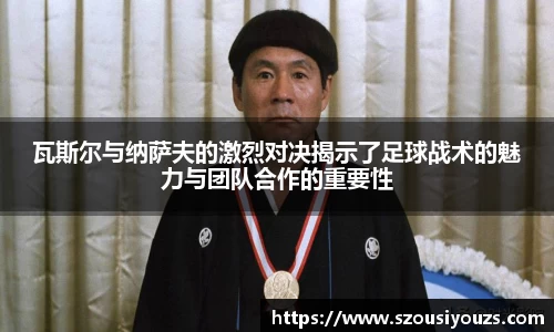 瓦斯尔与纳萨夫的激烈对决揭示了足球战术的魅力与团队合作的重要性
